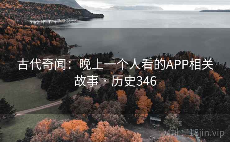 古代奇闻：晚上一个人看的APP相关故事 · 历史346