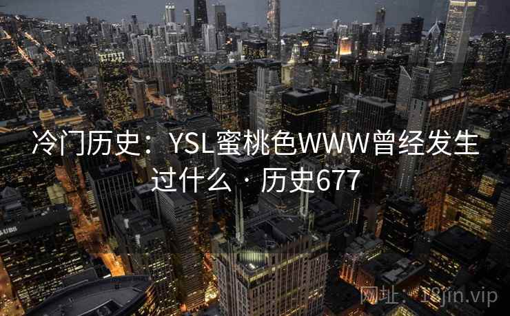 冷门历史:YSL蜜桃色WWW曾经发生过什么 · 历史677 第2张 冷门历史:YSL蜜桃色WWW曾经发生过什么 · 历史677 第2张