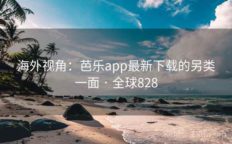 海外视角:芭乐app最新下载的另类一面 · 全球828 第1张 海外视角:芭乐app最新下载的另类一面 · 全球828 第1张