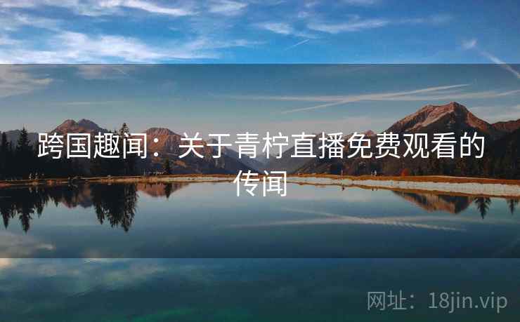 跨国趣闻：关于青柠直播免费观看的传闻