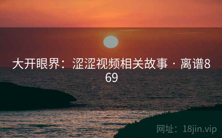 大开眼界：涩涩视频相关故事 · 离谱869