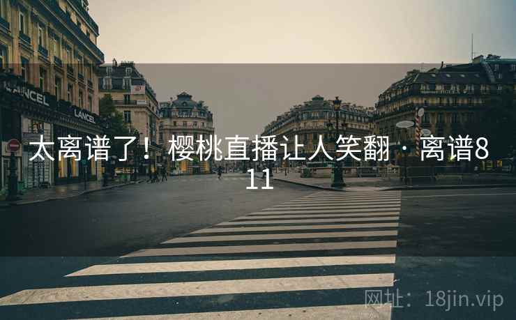 太离谱了！樱桃直播让人笑翻 · 离谱811