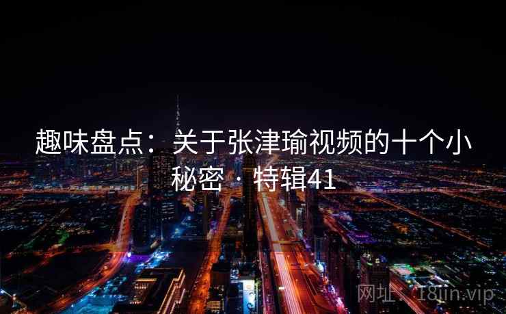 趣味盘点：关于张津瑜视频的十个小秘密 · 特辑41