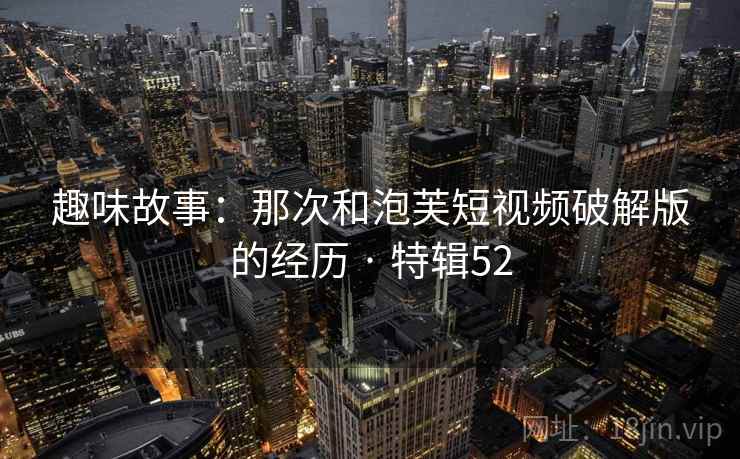 趣味故事：那次和泡芙短视频破解版的经历 · 特辑52  第1张