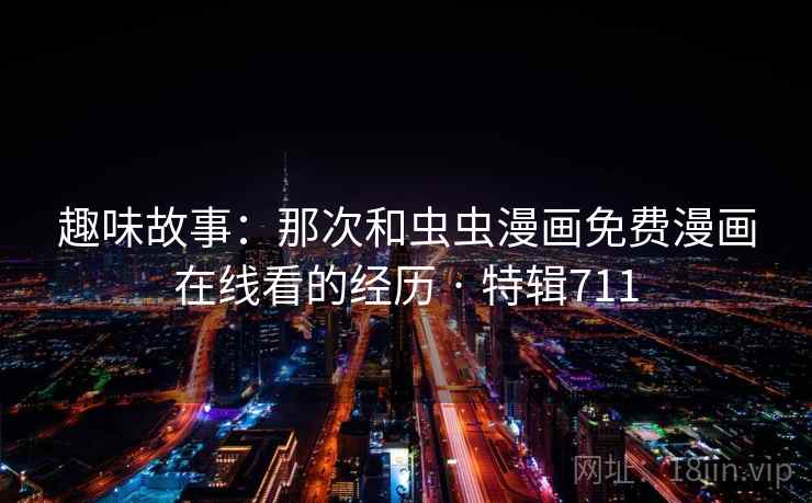 趣味故事：那次和虫虫漫画免费漫画在线看的经历 · 特辑711  第2张