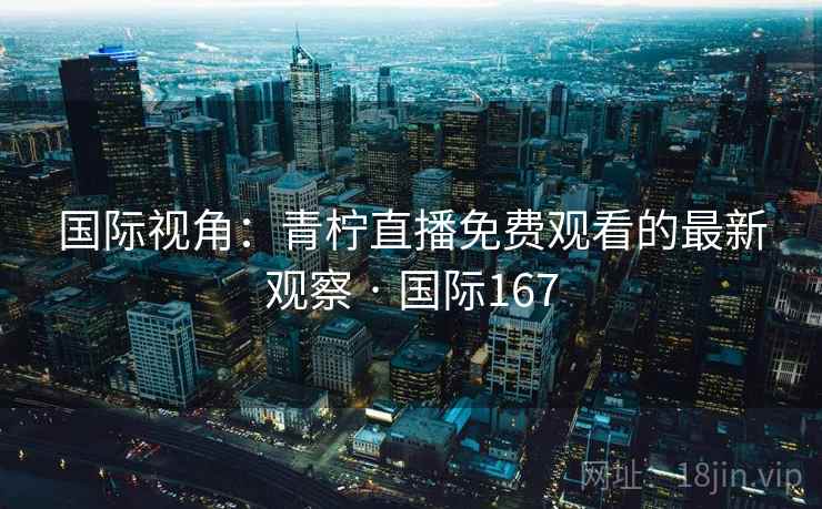 国际视角：青柠直播免费观看的最新观察 · 国际167  第2张